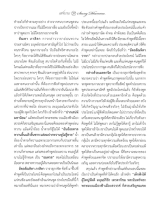 แสงธรรม 37      Saeng Dhamma
ท�าอะไรก็ท�าตามทุกอย่าง	 ต่างจากคนบางคนพูดจน                  ประเภทนี้ออกไปแล้ว	 ผลดีจะเกิดมีแก่คนพูดและคน
ปากเปียกปากแฉะ	ก็ไม่มีใครเขาเชื่อ	แถมยังเบื่อขี้หน้า	         ฟัง	ตัวอย่างค�าพูดทีประกอบด้วยประโยชน์นน	เช่น	ค�า
                                                                                       ่                               ั้
หาว่าพูดมาก	ไม่มีใครเขาอยากจะฟัง                              กล่าวค�าพุทธภาษิต	ค�าคม	ค�าพังเพย	อันเป็นคติเตือน
    สั ณ หา	 ภาสิ ต า	 การกล่ า ววาจาอ่ อ นหวาน	              ใจ	ให้คนยึดมันในความดี	มีศล	มีธรรม	ค�าพูดทีมเี นือหา
                                                                                ่             ี                           ่ ้
ประสานมิตร	มนุษย์ธรรมดาสามัญทั่วไป	ไม่ว่าจะเป็น               สาระ	แนะน�าให้คนละความชัว	ประพฤติความดี	วจีคอ
                                                                                                  ่                                  ื
คนชาติไหน	 พูดภาษาอะไร	 นับถือลัทธิศาสนาอะไร	                 ค�าพูดเหล่านี้แหละ	 จัดเข้าในข้อที่ว่า	 “อัตถสัณหิตา
ใครๆ	ก็อยากจะได้ยินได้ฟังแต่วาจาอ่อนหวานไพเราะ	               วาจา”	 กล่าววาจาประกอบด้วยประโยชน์	 ไม่มีโทษ	
เสนาะโสต	 ฟังแล้วเย็นหู	 สบายใจด้วยกันทั้งนั้น	 ไม่มี         ไม่มเี วร	ไม่มภย	ทังแก่คนฟัง	และทังแก่คนพูด	คนพูดก็ได้
                                                                             ี ั ้                   ้
ใครแม้แต่คนเดียวทีอยากจะได้ยนได้ฟงเสียงแช่ง	เสียง
                    ่            ิ ั                          ประโยชน์จากการพูด	คนฟังก็ได้ประโยชน์จากการฟัง
สาป	หยาบๆ	คายๆ	ฟังแล้วระคายหูยุ่งหัวใจ	ส่วนวาจา                      กล่าวด้วยเมตตาจิต	 เป็นวาจาสุภาษิตข้อสุดท้าย	
ไพเราะอ่อนหวาน	 ใครๆ	 ก็ต้องการอยากฟัง	 ไม่ใช่แต่             หมายความว่า	 ค�าพูดที่คนเราพูดออกไปนั้น	 นอกจาก
เฉพาะคนเราเท่านั้น	 ที่ต้องการฟังค�าพูดอ่อนหวาน	              จะพูดตามกาลเวลา	พูดวาจาซื่อสัตย์	พูดค�าอ่อนหวาน	
แม้แต่สตว์ดรจฉานมันก็ตองการฟังวาจาอันนิมนวล	ฟัง
          ั ิั            ้                   ่               พูดประสานสามัคคี	 พูดมีประโยชน์แล้ว	 ก็ยังต้องพูด
แล้วท�าให้เกิดความพอใจในคนพูด	 เพราะเหตุนั้น	 เรา             ด้วยจิตใจที่ประกอบด้วยเมตตาอีกด้วย	 คือพูดด้วย
ท่านทั้งหลายหญิงชายทุกถ้วนหน้า	จึงควรพากันกล่าว               ความรัก	ความหวังดี	ต่อผูฟง	ตังเจตนาด้วยเมตตา	หวัง
                                                                                           ้ ั ้
แต่วาจาที่น่าพอใจ	 อ่อนหวาน	 ละมุนละไมประทับใจ                ให้ เ กิ ด ปั ญ ญาแก่ ค นฟั ง จริ ง ๆ	 ใฝ่ ฝ ั น มุ ่ ง มั่ น ให้ เ กิ ด
ของผู้ฟัง	พูดกับใคร	ใครก็รัก	เข้าหลักที่ว่า	“ปากเสน่ห์        ประโยชน์	แก่ผฟงด้วยจิตเมตตา	ไม่ปรารถนาสิงใดเป็น
                                                                                  ู้ ั                                     ่
มหานิยม”	แม้พระอินทร์	พระพรหม	บนเมืองฟ้าเมือง                 เครืองตอบแทน	พูดให้เขาดีฝายเดียว	ไม่เกียวกับตัวเรา	
                                                                   ่                            ่                   ่
สวรรค์กสรรเสริญชมเชย	นีแหละคือผลของค�าพูดอ่อน
             ็              ่                                 คือพูดให้	 ไม่ใช่พูดเอา	เขาไม่รู้พูดให้เขารู้	 เขาไม่เข้าใจ
หวาน	 แม้แต่น�้าอ้อย	 น�้าตาลก็สู้ไม่ได้	 “อันอ้อยตาล         พูดให้เขาเข้าใจ	เขาเป็นคนไม่ดี	พูดแนะน�าพร�่าสอนให้
หวานลินแล้วสินซาก	แต่ลมปากหวานหูไม่รหาย”	น�า
           ้    ้                               ู้        ้   เขาเป็นคนดี	เขามีความกลุมใจ	พูดให้เขาหายจากความ
                                                                                            ้
อ้อย	น�าตาลก็หวานเฉพาะเวลากระทบกับประสาทลิน
        ้                                               ้     กลุ้มใจ	เขามีความทุกข์ความเดือดร้อน	พูดให้เขาผ่อน
เท่านั้น	 แต่พอกลืนล่วงล�าคอถึงกระเพาะอาหาร	 รส               คลายจากความทุกข์ความเดือดร้อน	เขาเป็นคนพ่ายแพ้	
หวานก็หายหมด	แต่รสของค�าพูดอ่อนหวาน	ทนอยู่ได้                 พูดให้เขาเป็นคนอยู่อย่างผู้ชนะ	 นี่คือความหมายของ
นานไม่รู้จักหมด	 เป็น	 “อมตรส”	 หมดไม่เป็นเหมือน              ค�าพูดด้วยเมตตาจิต	 ปรารถนาให้เขามีความสุขความ
อ้อยตาล	เพราะหวานอยูได้นานตลอดกาลเป็นเป็นนิจแล
                        ่                                     เจริญ	และความปลอดภัยในชีวิตประจ�าวันจริงๆ
    อัตถสัณหิตา	ภาสิตา	วาจาสุภาษิต	ข้อที่	๔	ชี้ไปที่          	 สรุปแล้ว	 ค�าพูดที่กล่าวมาตั้งแต่ต้นจนจบนี้แหละ	
ค�าพูดทีเ่ ป็นประโยชน์	คือพูดออกไปแล้วเป็นประโยชน์            เรียกว่าเป็นค�าพูดที่ท�าให้คนรัก	 เข้าหลัก	 “เด็กฟังได้	
แก่คนฟัง	และยังผลส�าเร็จแก่คนพูด	ประโยชน์ในทีน	ก็  ่ ี้       ผู้ใหญ่ฟังดี	 มนุษย์ก็รัก	 เทวดาก็ชม	 พระอินทร์พระ
หมายถึงผลดีนั่นเอง	 หมายความว่าถ้าคนพูดได้พูดค�า              พรหมบนเมืองฟ้าเมืองสวรรค์	 ก็สรรเสริญชมเชย	
 