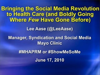 Bringing the Social Media Revolution
  to Health Care (and Boldly Going
   Where Few Have Gone Before)
          Lee Aase (@LeeAase)

  Manager, Syndication and Social Media
              Mayo Clinic
      #MHAPRM or #ShowMeSoMe
              June 17, 2010
 