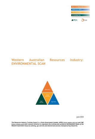 Western Australian Resources Industry: ENVIRONMENTAL SCANRight PlaceRight AttitudeSkilled WorkforceRight Skills 
June 2010 
The Resources Industry Training Council is a State Government funded; APPEA (www.appea.com.au) and CME (www.cmewa.com) joint venture initiative to represent the training and workforce development needs of the Western Australian resources (mining, gas and oil) and downstream process manufacturing industries.  