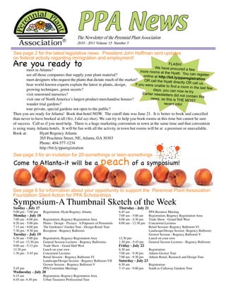 PPA News
                                             The Newsletter of the Perennial Plant Association
                                             2010 - 2011 Volume 15 Number 5

See page 2 for the latest legislative news. President John hoffman sent updates
on federal activity regarding immigration and employment!
Are you ready to                                                                                      FlASh!
                                                                                            We have procured a few
          meet in Atlanta?                                                         more rooms at the hy
          see all those companies that supply your plant material?                                         att. You can register
                                                                                     online at http://bit.ly/pp
          meet designers who request the plants that dictate much of the market?                                 aregistration
                                                                                     OR call the hyatt direc
                                                                                                               tly OR call us.
          hear world-known experts explain the latest in plants, design,       If you were unable to
                                                                                                       find a room in the last
          growing techniques, green secrets?                                               days, you can now re-               few
                                                                                                                    try.
          visit renowned nurseries?                                                 Earlier newsletters did
                                                                                                              not contain this
          visit one of North America’s largest product-merchandise houses?                news, so this is ThE MO
                                                                                                                      ST
          wander trial gardens?                                                                   recent info!
         tour private, special gardens not open to the public?
Then you are ready for Atlanta! Book that hotel NOW. The cutoff date was June 21. It is better to book and cancelled
than never to have booked at all (Yes, I did say that). We can try to help you book rooms at this time but cannot be sure
of success. Call us if you need help. There is a huge marketing convention in town at the same time and that convention
is using many Atlanta hotels. It will be fun with all the activity in town but rooms will be at a premium or unavailable.
Book at:          Hyatt Regency Atlanta
                  265 Peachtree Street, NE, Atlanta, GA 30303
                  Phone: 404-577-1234
                  http://bit.ly/pparegistration


                                                              peach of a symposium!
See page 3 for an invitation for 20-somethings or teen-somethings
Come to Atlanta-it will be a



See page 6 for information about your opportunity to support the Perennial Plant Association
Foundation Silent Action for PPA Scholarships
Symposium-A Thumbnail Sketch of the Week
Sunday - July 17                                                           Thursday - July 21
5:00 pm - 7:00 pm   Registration, Hyatt Regency Atlanta                    6:45 am              PPA Business Meeting
Monday - July 18                                                           7:00 am - 5:00 am    Registration, Regency Registration Area
7:00 am - 6:00 pm   Registration, Regency Registration Area                8:00 am - 4:30 pm    Trade Show - Grand Hall West
8:20 am - 5:00 pm   Plants - Design - Pizzazz: A Potpourri of Perennials   8:00 am - 12:30 pm   Concurrent Lectures
7:15 am - 6:00 pm   The Gardeners’ Garden Tour - Design-Retail Tour                             Retail Session- Regency Ballroom VI
7:30 pm - 9:30 pm   Reception - Regency Ballroom                                                Landscape/Design Session -Regency Ballroom
Tuesday - July 19                                                                               Grower Session - Regency Ballroom V
6:30 am - 5:00 pm   Registration, Regency Registration Area                12:30 pm             Lunch on your own
7:45 am -12:30 pm   General Session Lectures - Regency Ballrooms           1:30 pm - 5:45 pm    General Session Lectures - Regency Ballroom
9:00 am - 5:15 pm   Trade Show - Grand Hall West                           Friday - July 22
12:30 pm            Lunch on your own                                      6:30 am              Registration
1:30 pm - 5:45 pm   Concurrent Lectures                                    7:00 am - 9:30 pm    Athens Grower Tour
                    Retail Session - Regency Ballroom VI                   7:00 am - 9:30 pm    Athens Retail, Research and Design Tour
                    Landscape/Design Session - Regency Ballroom VII        Saturday - July 23
                    Grower Session - Regency Ballroom V                    6:30 am              Registration
5:45 pm             PPA Committee Meetings                                 7:15 am - 9:00 pm    South to Callaway Gardens Tour
Wednesday - July 20
6:15 am             Registration, Regency Registration Area
6:45 am- 6:30 pm    Urban Treasures Professional Tour
 