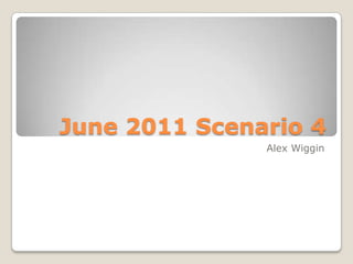 June 2011 Scenario 4 Alex Wiggin 