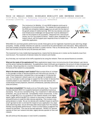 Page 9                                                            JUNE    2011




THIS IS REALLY DENSE: WIRELESS MOBILITY AND NETWORK DESIGN
Cliff Weiss, Education Technology Consultant in high performance infrastructures and
strategic planning. cweiss@tepuigroup.com, @edtechkid


                        The momentum for Mobility, 1:1 and BYOD programs continues to
                        build within K-12 school districts. The release and rapid adoption of
                        the iPAD and competitor tablets suggest we are well into the start of
                        the growth phase of mobile learning. With the new devices come sev-
                        eral infrastructure challenges and issues that must be addressed in
                        order for the projects to be successful. Response time, real and per-
                        ceived, can turn any project to failure. Today‟s users, especially in our
                        instant culture, will not support poor response times no matter how
                        useful the application.

While 802.11n promises greater performance overall, these gains can be negatively impacted by poor planning, design
and policy. Initially, wireless networks are used as a convenience for administration and instructors. Many classrooms
that have wireless computers actually use those in a static manner. That is, the devices stay in the room. Students move
from room to room but do not carry the devices with them.

The movement to a truly mobile learning experience, means that the devices are in motion as the students move from
room-to-room. The movement of devices makes the network work harder.

As a first step, we must look at the traffic expected to be using the network. There are several factors to consider:

What are the needs of the application(s)? Many applications (apps) move minimal amounts of data between user device
and the server hosting the application. As applications make continued use of graphics, the amount of data increases sig-
nificantly. Streaming video to a roomful of students, each on their own iPAD, netbook or Smartphone can make the per-
formance of the network to unacceptable.

What is the device density in each location? Most surveys show an increase
in the average number of devices students and instructors are carrying. A
recent Cisco presentation indicated that a new average is 2-3 devices per
user. If your classroom network was (I am not saying it is) available to all,
then you must plan to add coverage or support for the number of devices that
could be present in your classroom. In addition to end user devices, this
could/would include projectors, electronic whiteboards, specialty science de-
vices and others.

How about compatibility? This leads us to our first policy issue. The current
wireless standard (802.11n) supports backward compatibility to previous
standards. This can be a wonderful thing. Your investment in older devices is
protected…aha, but at what cost. Compatibility means compromise. In this
case, a single 802.11 a, b or g device on the network results in the higher
speed, higher performing 802.11n network to drop down to slower speeds
and performance to keep the older devices operating. This is where a key
policy decision is made. Do we mix devices with resultant impact on perform-
ance? (go back to item 1 and test the impact on your application mix, espe-
cially streaming video) Do we eliminate older device types from the network,
thereby insuring better performance? There is a third option to segment the
network by standard. This may be the best approach. All 802.11n devices
operate on their own network and older, legacy devices operate on their own
network.

We will continue this discussion in next month‟s newsletter.
 