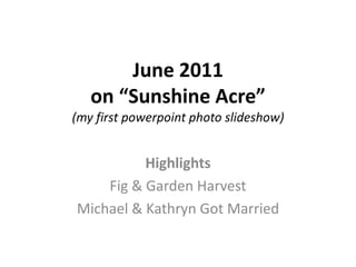 June 2011
on “Sunshine Acre”
(my first powerpoint photo slideshow)
Highlights
Fig & Garden Harvest
Michael & Kathryn Got Married
 