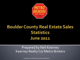 Boulder County Real Estate Sales Statistics June 2011 Prepared by Neil Kearney Kearney Realty Co/ Metro Brokers Copyright 2011 Neil Kearney, Kearney Realty Co. 