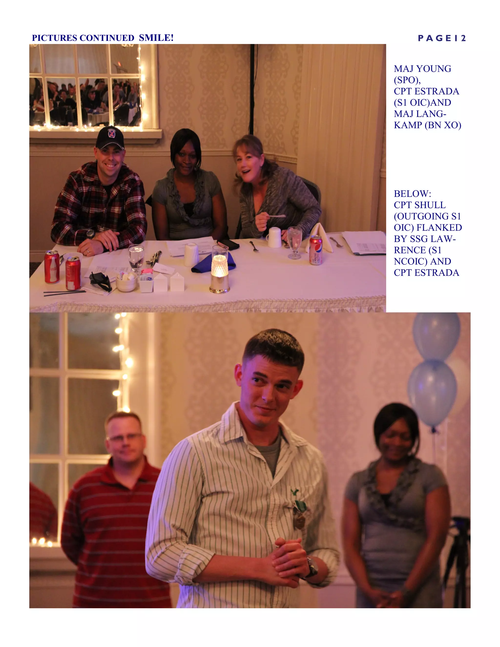 PICTURES CONTINUED SMILE!       PAGE12


                            MAJ YOUNG
                            (SPO),
                            CPT ESTRADA
                            (S1 OIC)AND
                            MAJ LANG-
                            KAMP (BN XO)




                            BELOW:
                            CPT SHULL
                            (OUTGOING S1
                            OIC) FLANKED
                            BY SSG LAW-
                            RENCE (S1
                            NCOIC) AND
                            CPT ESTRADA
 