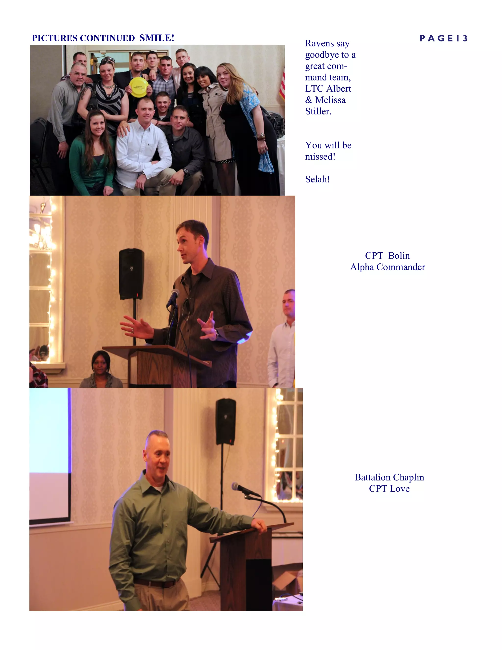 PICTURES CONTINUED SMILE!                                PAGE13
                            Ravens say
                            goodbye to a
                            great com-
                            mand team,
                            LTC Albert
                            & Melissa
                            Stiller.


                            You will be
                            missed!

                            Selah!




                                         CPT Bolin
                                      Alpha Commander




                                          Battalion Chaplin
                                             CPT Love
 