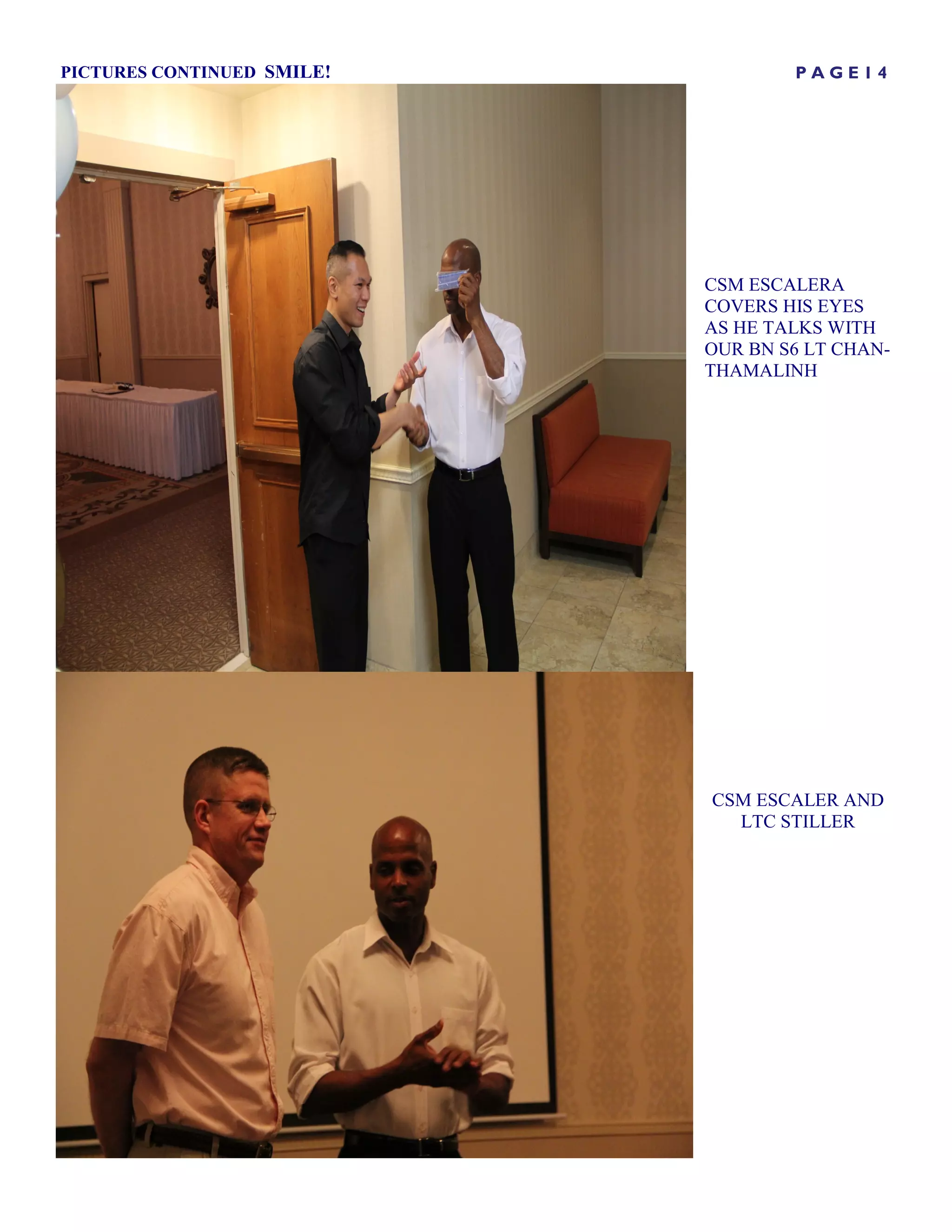 PICTURES CONTINUED SMILE!           PAGE14




                            CSM ESCALERA
                            COVERS HIS EYES
                            AS HE TALKS WITH
                            OUR BN S6 LT CHAN-
                            THAMALINH




                            CSM ESCALER AND
                              LTC STILLER
 