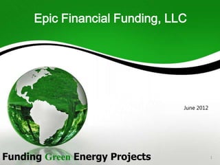 Epic Financial Funding, LLC




                                June 2012




Funding Green Energy Projects               1
 