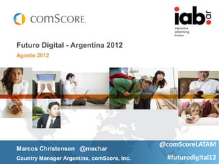 Futuro Digital - Argentina 2012
Agosto 2012




                                            @comScoreLATAM
Marcos Christensen @mechar
Country Manager Argentina, comScore, Inc.    #futurodigital12
 