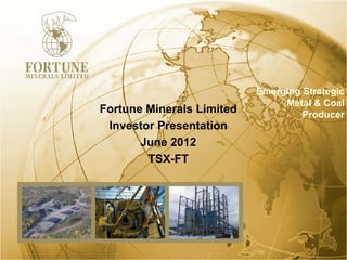 Emerging Strategic
                                Metal & Coal
Fortune Minerals Limited            Producer
 Investor Presentation
       June 2012
        TSX-FT
 