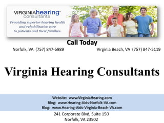 Call Today
 Norfolk, VA (757) 847-5989                  Virginia Beach, VA (757) 847-5119




Virginia Hearing Consultants
                     Website: www.VirginiaHearing.com
                  Blog: www.Hearing-Aids-Norfolk-VA.com
               Blog: www.Hearing-Aids-Virginia-Beach-VA.com
                     241 Corporate Blvd, Suite 150
                          Norfolk, VA 23502
 