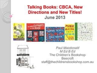 Talking Books: CBCA, New
Directions and New Titles!
June 2013
Paul Macdonald
M Ed B Ed
The Children’s Bookshop
Beecroft
staff@thechildrensbookshop.com.au
 