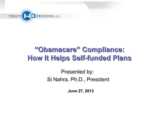 ““Obamacare” Compliance:Obamacare” Compliance:
How It Helps Self-funded PlansHow It Helps Self-funded Plans
Presented by:
Si Nahra, Ph.D., President
June 27, 2013
 