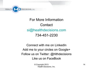 © Copyright 2013
Health Decisions, Inc.
14
For More Information
Contact
si@healthdecisions.com
734-451-2230
Connect with me on LinkedIn
Add me to your circles on Google+
Follow us on Twitter: @hlthdecisions
Like us on FaceBook
 
