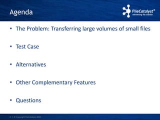 Agenda 
• The Problem: Transferring large volumes of small files 
• Test Case 
• Alternatives 
• Other Complementary Features 
• Questions 
2 | © Copyright FileCatalyst, 2013 
 