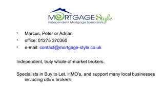  Marcus, Peter or Adrian
 office: 01275 370360
 e-mail: contact@mortgage-style.co.uk
Independent, truly whole-of-market brokers.
Specialists in Buy to Let, HMO’s, and support many local businesses
including other brokers
 