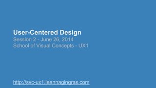 User-Centered Design
Session 2 - June 26, 2014
School of Visual Concepts - UX1
http://svc-ux1.leannagingras.com
 