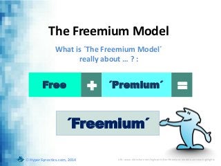 The Freemium Model
What is ´The Freemium Model´
really about … ? :
Free ´Premium´
´Freemium´
+ =
© HyperSynectics.com, 2014 URL: www.slideshare.net/highspirit/the-freemium-model-overview-highlights
 