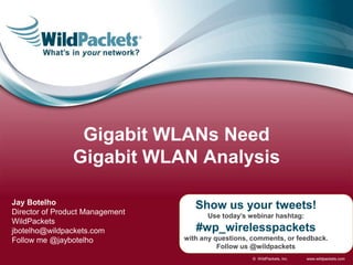 www.wildpackets.com© WildPackets, Inc.
Show us your tweets!
Use today’s webinar hashtag:
#wp_wirelesspackets
with any questions, comments, or feedback.
Follow us @wildpackets
Jay Botelho
Director of Product Management
WildPackets
jbotelho@wildpackets.com
Follow me @jaybotelho
Gigabit WLANs Need
Gigabit WLAN Analysis
 