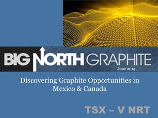 1	
  TSX – V NRT
Discovering Graphite Opportunities in
Mexico & Canada
June 2014
 
