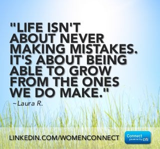 "LIFE ISN'T
ABOUT NEVER
MAKING MISTAKES.
IT'S ABOUT BEING
ABLE TO GROW
FROM THE ONES
WE DO MAKE."
~Laura R.
LINKEDIN.COM/WOMENCONNECT
 