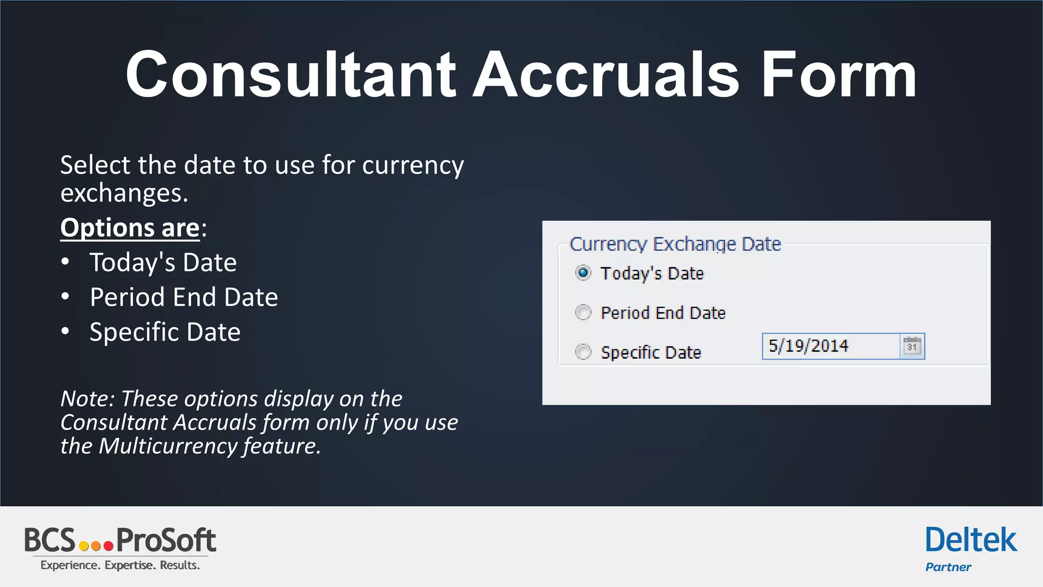 Experience. Expertise. Results.Experience. Expertise. Results.
Consultant Accruals Form
Select the date to use for currency
exchanges.
Options are:
• Today's Date
• Period End Date
• Specific Date
Note: These options display on the
Consultant Accruals form only if you use
the Multicurrency feature.
 