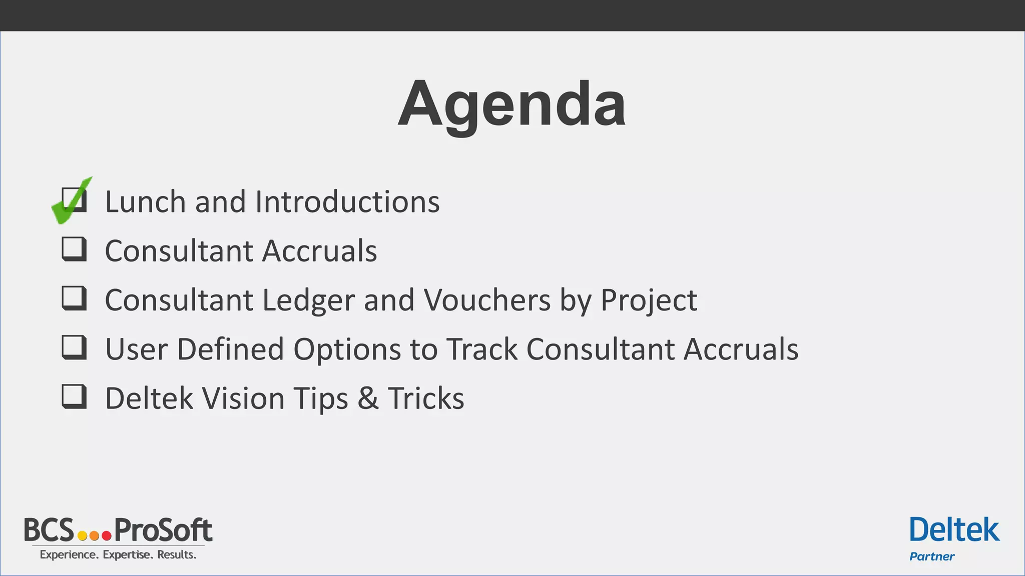 Experience. Expertise. Results.Experience. Expertise. Results.
Agenda
 Lunch and Introductions
 Consultant Accruals
 Consultant Ledger and Vouchers by Project
 User Defined Options to Track Consultant Accruals
 Deltek Vision Tips & Tricks
 