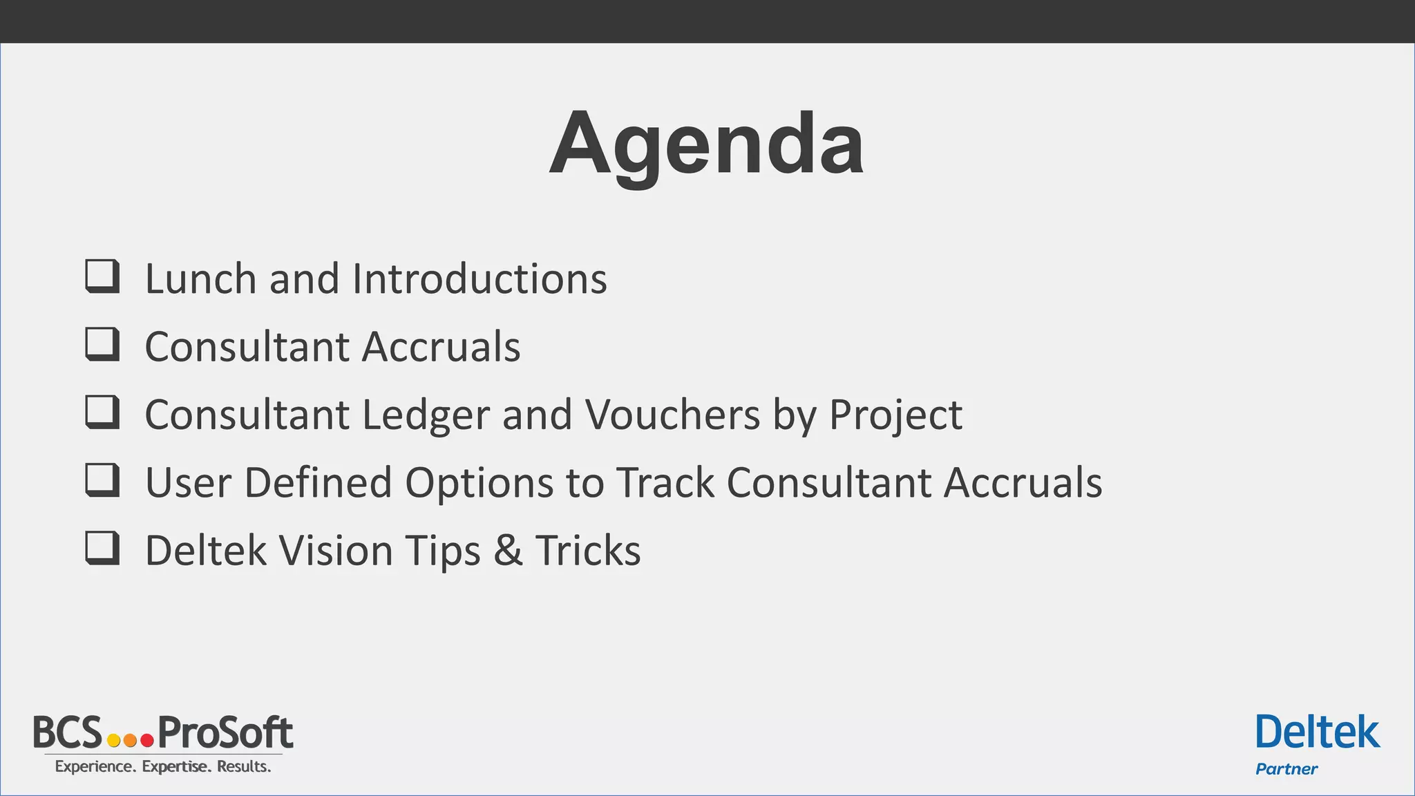 Experience. Expertise. Results.Experience. Expertise. Results.
Agenda
 Lunch and Introductions
 Consultant Accruals
 Consultant Ledger and Vouchers by Project
 User Defined Options to Track Consultant Accruals
 Deltek Vision Tips & Tricks
 