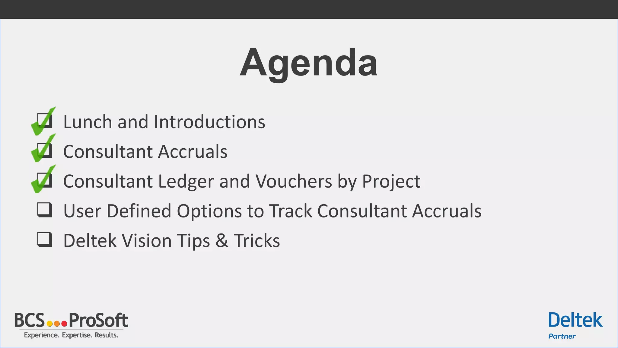 Experience. Expertise. Results.Experience. Expertise. Results.
Agenda
 Lunch and Introductions
 Consultant Accruals
 Consultant Ledger and Vouchers by Project
 User Defined Options to Track Consultant Accruals
 Deltek Vision Tips & Tricks
 