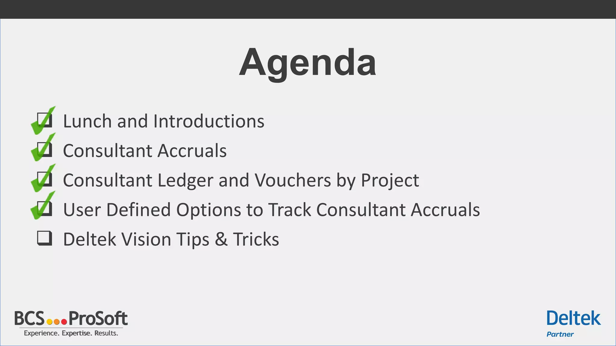 Experience. Expertise. Results.Experience. Expertise. Results.
Agenda
 Lunch and Introductions
 Consultant Accruals
 Consultant Ledger and Vouchers by Project
 User Defined Options to Track Consultant Accruals
 Deltek Vision Tips & Tricks
 