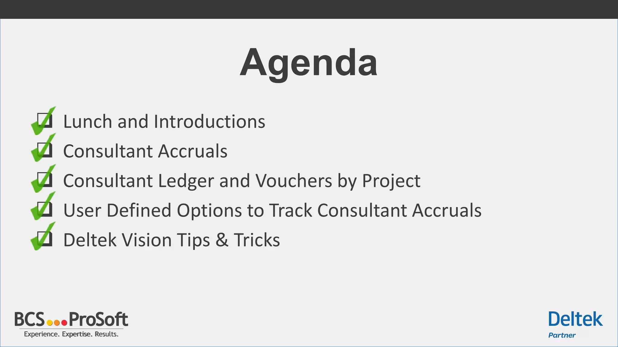 Experience. Expertise. Results.Experience. Expertise. Results.
Agenda
 Lunch and Introductions
 Consultant Accruals
 Consultant Ledger and Vouchers by Project
 User Defined Options to Track Consultant Accruals
 Deltek Vision Tips & Tricks
 