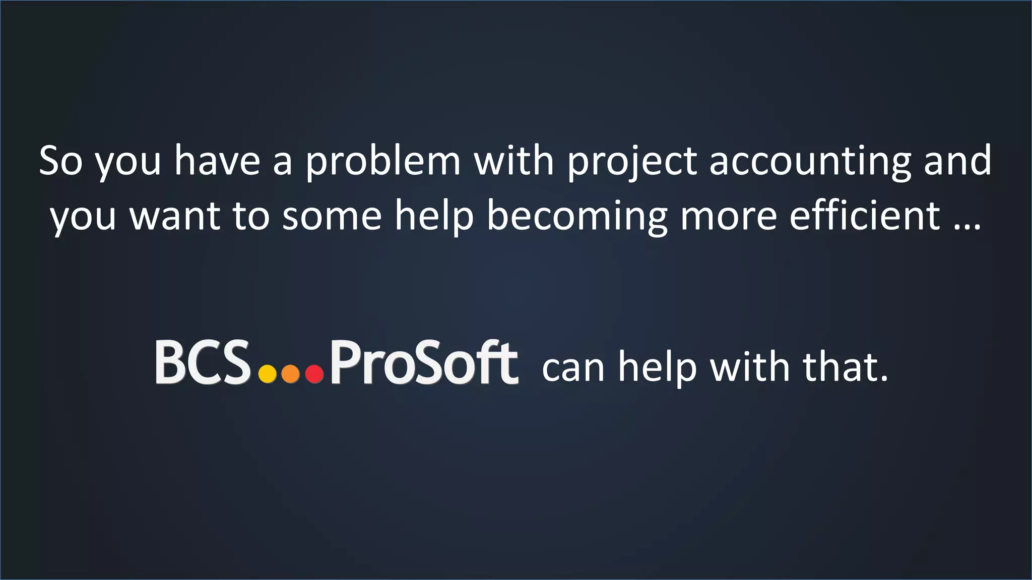 So you have a problem with project accounting and
you want to some help becoming more efficient …
can help with that.
 
