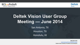 Experience. Expertise. Results.Experience. Expertise. Results.
Deltek Vision User Group
Meeting — June 2014
San Antonio, TX
Houston, TX
Honolulu, HI
(800) 882-6705
www.bcsprosoft.com/deltek-vision
Deltek Vision Solution Providers & Consultants
 