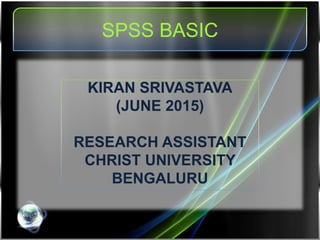 SPSS BASIC
KIRAN SRIVASTAVA
(MAY 2015)
RESEARCH ASSISTANT
CHRIST UNIVERSITY
BENGALURU
 