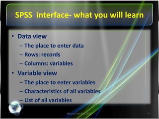 SPSS interface- what you will learn
(Source: Hui Bian 2011) 4
• Data view
– The place to enter data
– Rows: records
– Columns: variables
• Variable view
– The place to enter variables
– Characteristics of all variables
– List of all variables
 