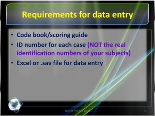 Requirements for data entry
(Source: Hui Bian 2011) 5
• Code book/scoring guide
• ID number for each case (NOT the real
identification numbers of your subjects)
• Excel or .sav file for data entry
 