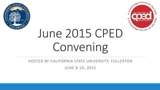 June 2015 CPED
Convening
HOSTED BY CALIFORNIA STATE UNIVERSITY, FULLERTON
JUNE 8-10, 2015
 