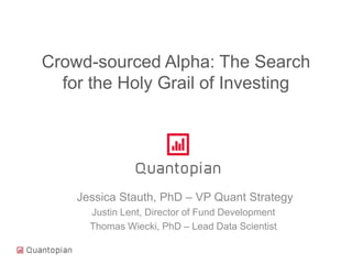 Crowd-sourced Alpha: The Search
for the Holy Grail of Investing
Jessica Stauth, PhD – VP Quant Strategy
Justin Lent, Director of Fund Development
Thomas Wiecki, PhD – Lead Data Scientist
 
