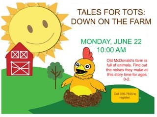 Call 336-7655 to
register.
TALES FOR TOTS:
DOWN ON THE FARM
MONDAY, JUNE 22
10:00 AM
Old McDonald’s farm is
full of animals. Find out
the noises they make at
this story time for ages
0-2.
 