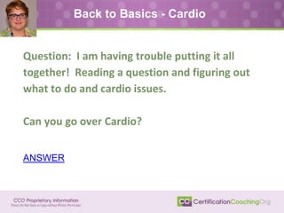 Back to Basics - Cardio
Question: I am having trouble putting it all
together! Reading a question and figuring out
what to do and cardio issues.
Can you go over Cardio?
ANSWER
 