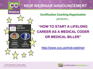 NEW WEBINAR ANNOUNCEMENT
Certification Coaching Organization
presents…
“HOW TO START A LIFELONG
CAREER AS A MEDICAL CODER
OR MEDICAL BILLER”
http://www.cco.us/mcb-webinar
 