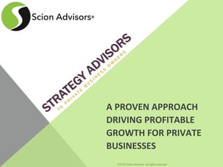 ©2015 Scion Advisors. All rights reserved.
A	
  PROVEN	
  APPROACH	
  	
  
DRIVING	
  PROFITABLE	
  
GROWTH	
  FOR	
  PRIVATE	
  
BUSINESSES	
  
 