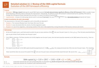 18GRA – Op Risk | Survey | SMA– June 2016 © Chappuis Halder & Co.| 2016 | All rights reserved
SMA capital (t0) = 110 + 𝐵𝐼𝐶 − 110 ∗ 𝐼𝐿𝑀 ∗ (1 + 𝐶𝐴𝑅 𝑦−3;𝑦0
𝑡0 )
y0, t0 respectively represent the year and corresponding date of computation (t0 should correspond to the end-of-year account closing date).
y-1, y-2, y-3 respectively represent the considered 3-year observation period.
Methodology
• At the end of a given year y, each bank would consider the year-on-year variations of the
𝑶𝑳 𝒚
𝟏
𝑩𝑰 𝒚
ratio over the past 3 years (i.e. from y0 to y-3). Then the bank would identify the
year-on-year trends of each variation over the past 3 years.
• From CH&Co’s premises, if all these variations are strictly negative over the past 3 years, then the bank should be rewarded on the SMA Capital at the end of y0. That is to
say, if:
• The reward to be affected to the SMA capital should be proportional to 𝟏 + 𝑪𝑨𝑹 𝒚−𝟑;𝒚 𝟎
𝒕 𝟎 , the compound annual rate of the ratio over the past 3 years. This rewarding
factor would then take into account the speed of the
𝑶𝑳 𝒚
𝟏
𝑩𝑰 𝒚
ratio over the past 3 years and proportionally reward the bank. We assume that
Proposal
• Description : Offering a reward (reducing the overall SMA Capital amount) for banks demonstrating a significant efficiency of their OR framework, CH&Co considers 3-year
period should be sufficiently robust to illustrate this improvement. Theoretically, the efficiency of the OR framework is demonstrated by the capability of the bank to
manage their OR exposure (losses observed from Loss class 1 ) in view of its volume of business (BI).
• Implementation : Inclusion of a decreasing indicator which is activated if and only if the ratio
𝑂𝑏𝑠𝑒𝑟𝑣𝑒𝑑 𝐿𝑜𝑠𝑠𝑒𝑠 𝐶𝑙𝑎𝑠𝑠 1
𝑩𝑰
has a decreasing tendency during the last 3 years
In what circumstances, the ratio is decreasing?
The improvements in the bank’s OR management and its risk profile are observed if :
• Situation 1: The revenues (BI) grew faster than losses (OL1) over the year.
• Situation 2: Losses decreased while the volume of activity stagnated or grew.
• Situation 3: In case of loss stagnation, a decreasing variation of the ratio is fully explained by a strong stimulation of the business revenues and volume.
Detailed solution 3.1 | Review of the SMA capital formula
Evolution of the OR framework efficiency
Formula
 