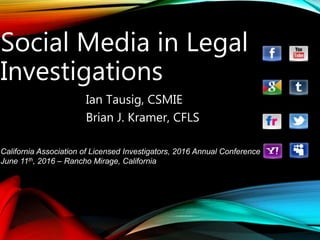 Social Media in Legal
Investigations
Ian Tausig, CSMIE
Brian J. Kramer, CFLS
California Association of Licensed Investigators, 2016 Annual Conference
June 11th, 2016 – Rancho Mirage, California
 