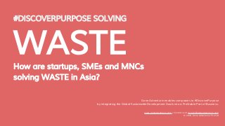 #DISCOVERPURPOSE SOLVING
WASTEHow are startups, SMEs and MNCs
solving WASTE in Asia?
Gone Adventurin enables companies to #DiscoverPurpose
by integrating the Global Sustainable Development Goals into a Profitable Part of Business.
www.goneadventurin.com | Contact us at ashwin@goneadventurin.com
© 2016, Gone Adventurin’ Pte Ltd
 