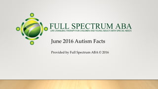 June 2016 Autism Facts
Provided by Full Spectrum ABA © 2016
 