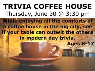 TRIVIA COFFEE HOUSE
Thursday, June 30 @ 3:30 pm
While enjoying all the comforts of
a coffee house in the big city, see
if your table can outwit the others
in modern day trivia.
Ages 8-17
 