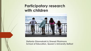 Participatory research
with children
Stefania Giannakaki & Sinead Fitzsimons
School of Education, Queen’s University Belfast
 