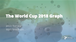 The World Cup 2018 Graph
Jesús Barrasa
Mark Needham
 