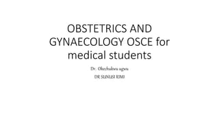 OBSTETRICS AND
GYNAECOLOGY OSCE for
medical students
Dr. Okechukwu ugwu
DR SUNUSI RIMI
 